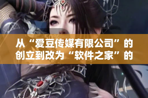 从“爱豆传媒有限公司”的创立到改为“软件之家”的历程