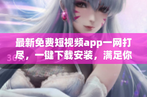 最新免费短视频app一网打尽，一键下载安装，满足你的视觉和创作需求