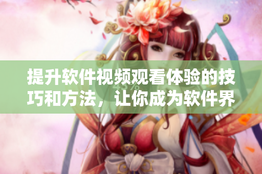提升软件视频观看体验的技巧和方法，让你成为软件界的专业观众！