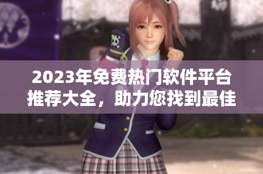2023年免费热门软件平台推荐大全，助力您找到最佳软件！