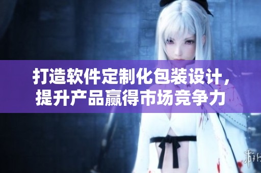 打造软件定制化包装设计，提升产品赢得市场竞争力