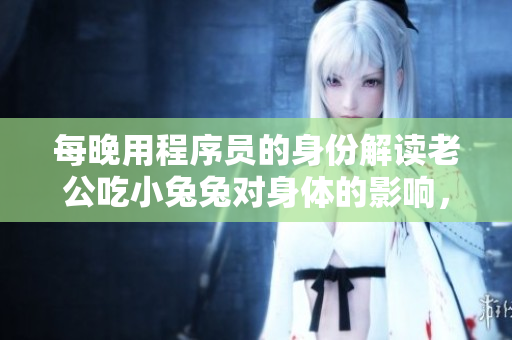每晚用程序员的身份解读老公吃小兔兔对身体的影响，揭秘真相！