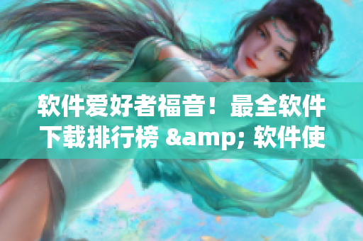 软件爱好者福音！最全软件下载排行榜 & 软件使用教程合集