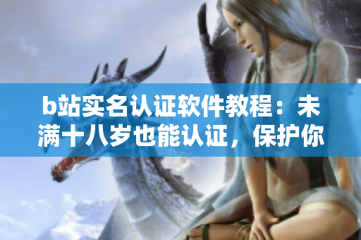 b站实名认证软件教程：未满十八岁也能认证，保护你的账户信息安全！