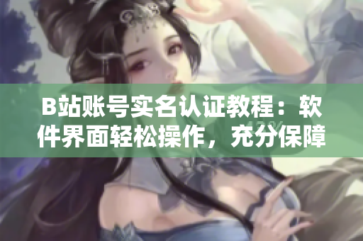 B站账号实名认证教程：软件界面轻松操作，充分保障未满18岁用户权益