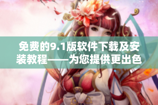 免费的9.1版软件下载及安装教程——为您提供更出色的软件使用体验