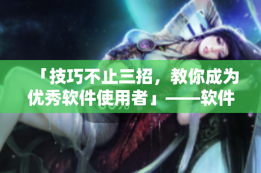 「技巧不止三招，教你成为优秀软件使用者」——软件使用技巧分享