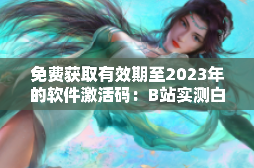 免费获取有效期至2023年的软件激活码：B站实测白嫖教程