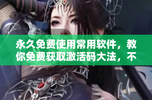 永久免费使用常用软件，教你免费获取激活码大法，不用去破解网站