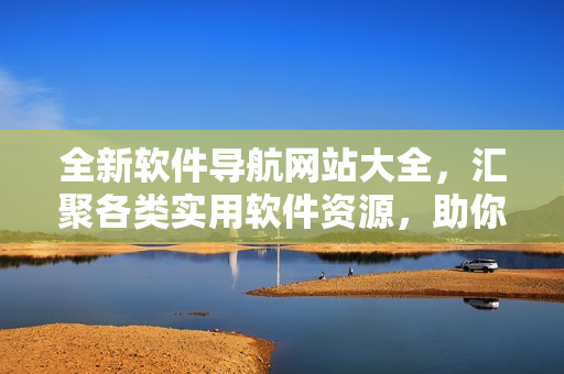 全新软件导航网站大全，汇聚各类实用软件资源，助你快速解决电脑使用问题！