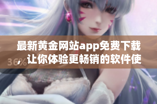 最新黄金网站app免费下载，让你体验更畅销的软件使用！