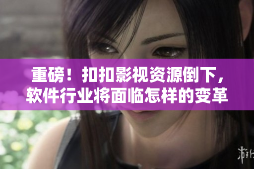 重磅！扣扣影视资源倒下，软件行业将面临怎样的变革？