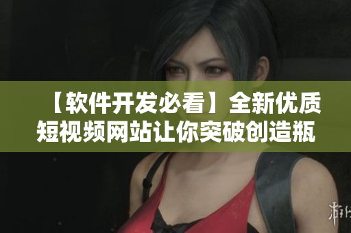 【软件开发必看】全新优质短视频网站让你突破创造瓶颈！