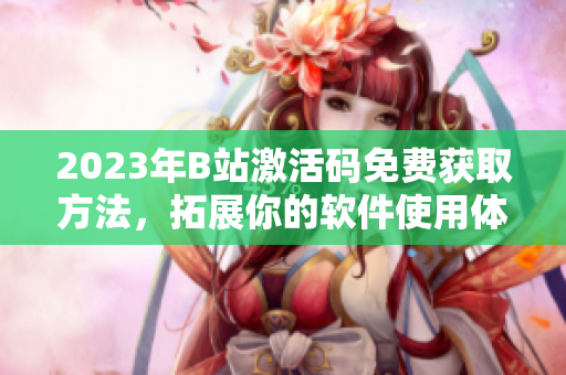 2023年B站激活码免费获取方法，拓展你的软件使用体验