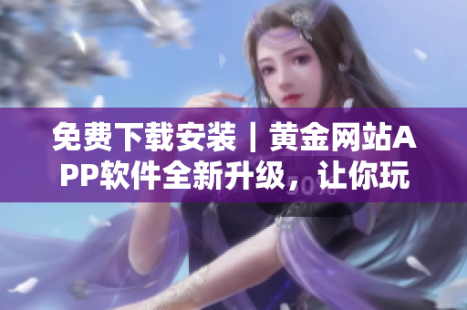 免费下载安装｜黄金网站APP软件全新升级，让你玩转黄金交易！