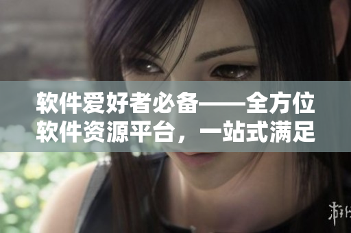 软件爱好者必备——全方位软件资源平台，一站式满足你的软件需求