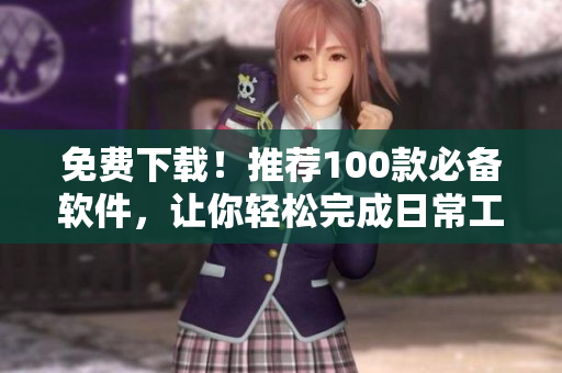 免费下载！推荐100款必备软件，让你轻松完成日常工作和生活。
