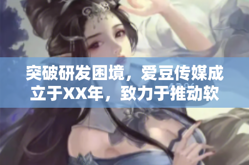 突破研发困境，爱豆传媒成立于XX年，致力于推动软件产业发展