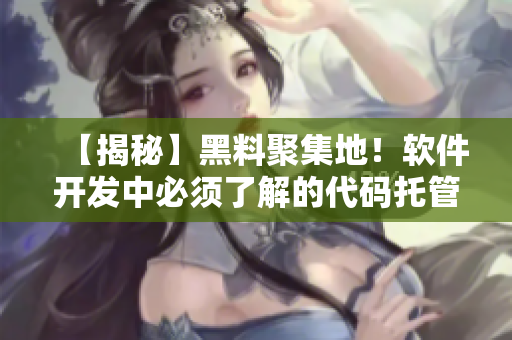 【揭秘】黑料聚集地！软件开发中必须了解的代码托管平台