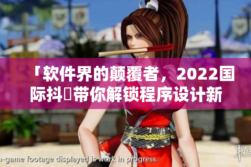 「软件界的颠覆者，2022国际抖抈带你解锁程序设计新思路」