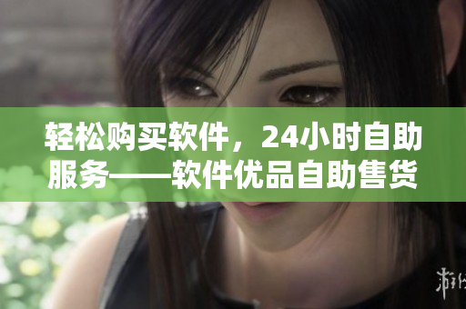 轻松购买软件，24小时自助服务——软件优品自助售货店全新上线！
