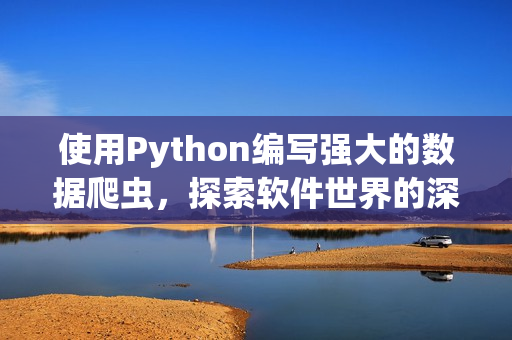 使用Python编写强大的数据爬虫，探索软件世界的深度