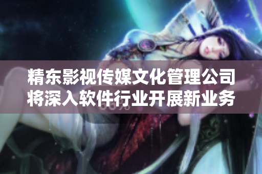 精东影视传媒文化管理公司将深入软件行业开展新业务
