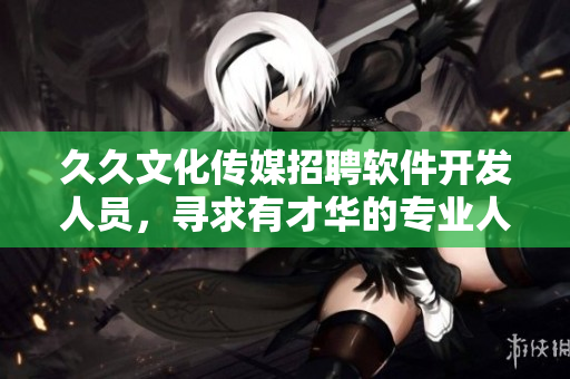 久久文化传媒招聘软件开发人员，寻求有才华的专业人才