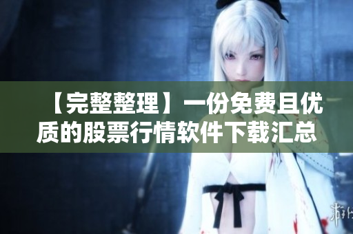 【完整整理】一份免费且优质的股票行情软件下载汇总，让您把握投资机会！