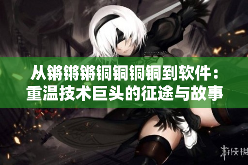 从锵锵锵铜铜铜铜到软件：重温技术巨头的征途与故事