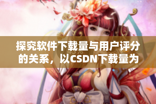 探究软件下载量与用户评分的关系，以CSDN下载量为例