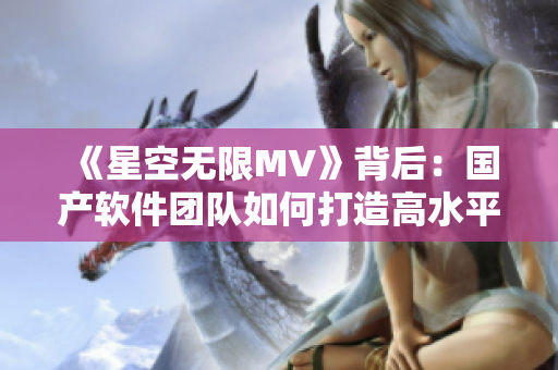 《星空无限MV》背后：国产软件团队如何打造高水平视觉效果？
