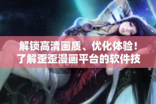 解锁高清画质、优化体验！了解歪歪漫画平台的软件技术优化！