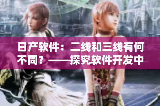 日产软件：二线和三线有何不同？——探究软件开发中二线和三线的区别