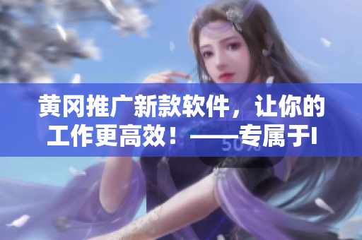 黄冈推广新款软件，让你的工作更高效！——专属于IT编辑的神器