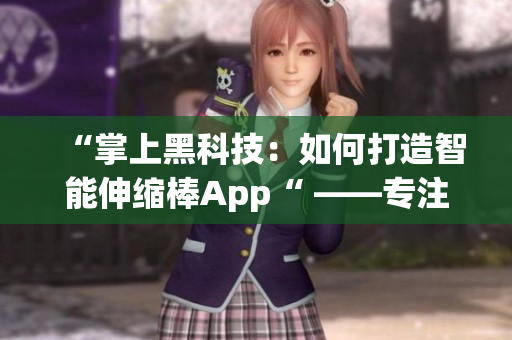 “掌上黑科技：如何打造智能伸缩棒App“ ——专注于编写软件的编辑