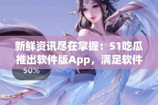 新鲜资讯尽在掌握：51吃瓜推出软件版App，满足软件开发者的多元需求