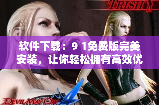 软件下载：9 1免费版完美安装，让你轻松拥有高效优秀的电脑系统！