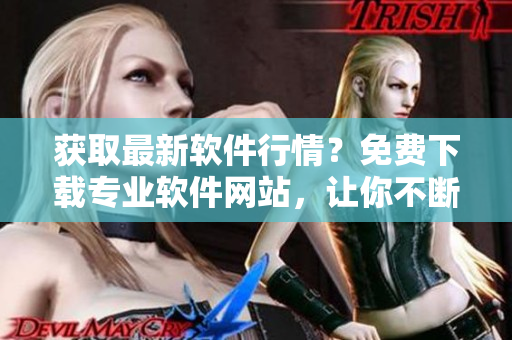获取最新软件行情？免费下载专业软件网站，让你不断进步