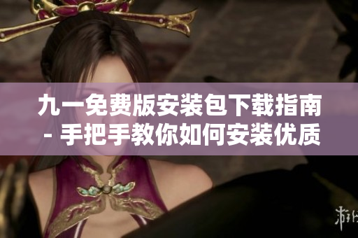九一免费版安装包下载指南 - 手把手教你如何安装优质软件