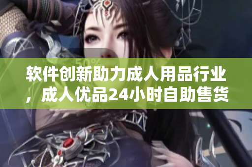 软件创新助力成人用品行业，成人优品24小时自助售货店应运而生