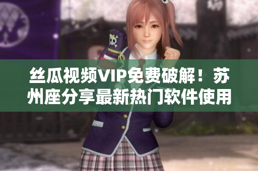 丝瓜视频VIP免费破解！苏州座分享最新热门软件使用教程！