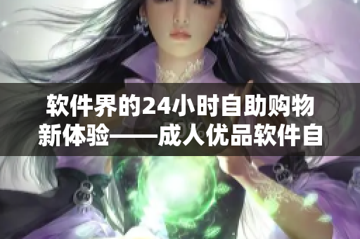 软件界的24小时自助购物新体验——成人优品软件自助售货商店