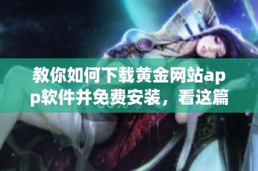 教你如何下载黄金网站app软件并免费安装，看这篇无障碍指南！