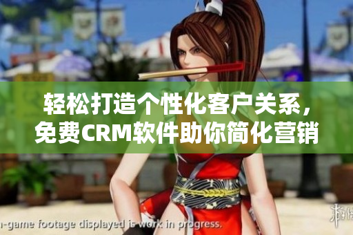 轻松打造个性化客户关系，免费CRM软件助你简化营销流程