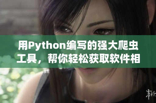 用Python编写的强大爬虫工具,帮你轻松获取软件相关信息 用Python编写的强大爬虫工具,帮你轻松获取软件相关信息