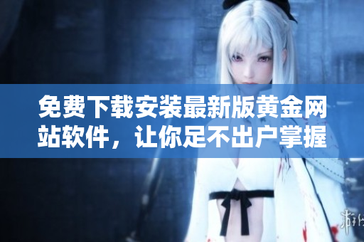 免费下载安装最新版黄金网站软件，让你足不出户掌握股市行情！