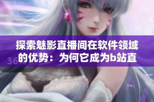 探索魅影直播间在软件领域的优势：为何它成为b站直播的首选平台？