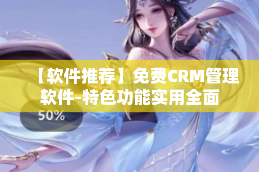 【软件推荐】免费CRM管理软件-特色功能实用全面