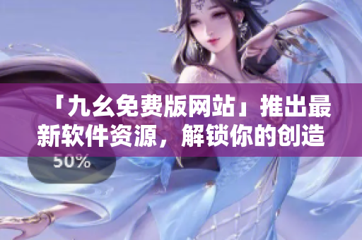 「九幺免费版网站」推出最新软件资源，解锁你的创造力！